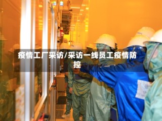 疫情工厂采访/采访一线员工疫情防控