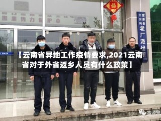 【云南省异地工作疫情要求,2021云南省对于外省返乡人员有什么政策】