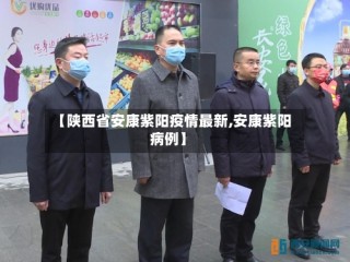 【陕西省安康紫阳疫情最新,安康紫阳病例】