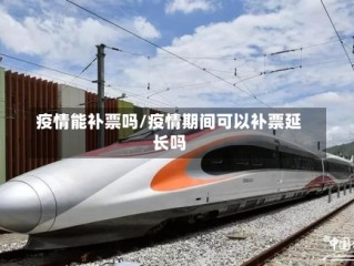 疫情能补票吗/疫情期间可以补票延长吗