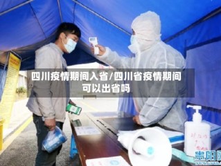 四川疫情期间入省/四川省疫情期间可以出省吗