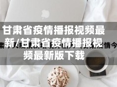 甘肃省疫情播报视频最新/甘肃省疫情播报视频最新版下载