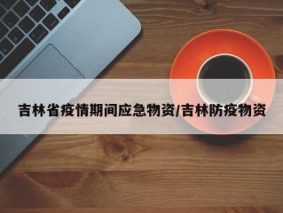 吉林省疫情期间应急物资/吉林防疫物资