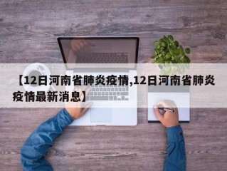 【12日河南省肺炎疫情,12日河南省肺炎疫情最新消息】