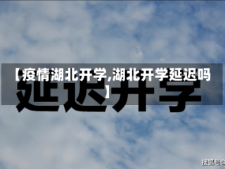 【疫情湖北开学,湖北开学延迟吗】