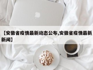 【安徽省疫情最新动态公布,安徽省疫情最新新闻】