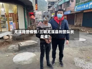 尤溪民警疫情/三明尤溪县刑警队长是谁?