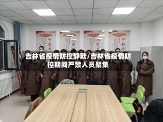 吉林省疫情防控静默/吉林省疫情防控期间严禁人员聚集