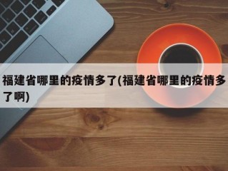 福建省哪里的疫情多了(福建省哪里的疫情多了啊)