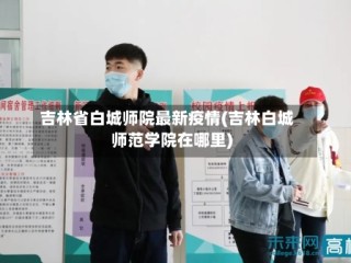 吉林省白城师院最新疫情(吉林白城师范学院在哪里)