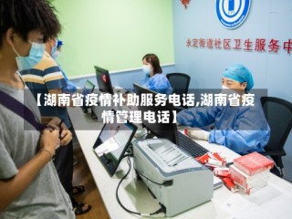 【湖南省疫情补助服务电话,湖南省疫情管理电话】