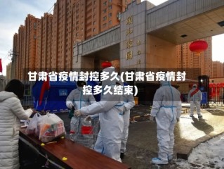 甘肃省疫情封控多久(甘肃省疫情封控多久结束)