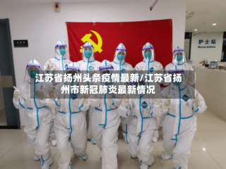 江苏省扬州头条疫情最新/江苏省扬州市新冠肺炎最新情况