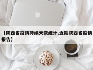【陕西省疫情持续天数统计,近期陕西省疫情报告】