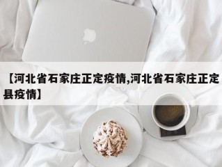 【河北省石家庄正定疫情,河北省石家庄正定县疫情】