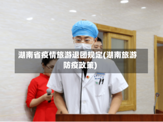 湖南省疫情旅游退团规定(湖南旅游防疫政策)