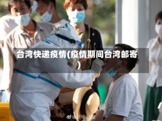 台湾快递疫情(疫情期间台湾邮寄)