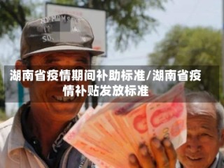 湖南省疫情期间补助标准/湖南省疫情补贴发放标准