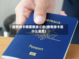 疫情绿卡哪里做浙江省(疫情绿卡是什么意思)