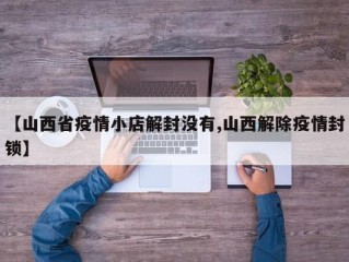 【山西省疫情小店解封没有,山西解除疫情封锁】
