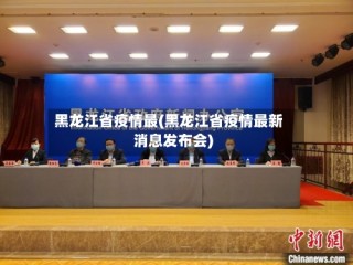 黑龙江省疫情最(黑龙江省疫情最新消息发布会)