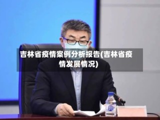 吉林省疫情案例分析报告(吉林省疫情发展情况)