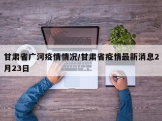 甘肃省广河疫情情况/甘肃省疫情最新消息2月23日