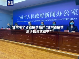 甘肃哪个省管疫情最严/甘肃省疫情属于低高或者中?
