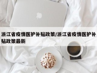浙江省疫情医护补贴政策/浙江省疫情医护补贴政策最新