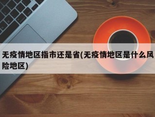 无疫情地区指市还是省(无疫情地区是什么风险地区)