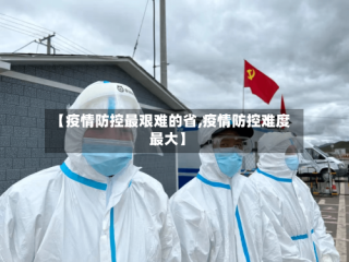 【疫情防控最艰难的省,疫情防控难度最大】
