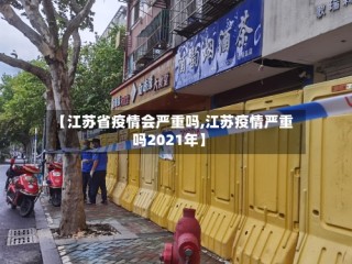 【江苏省疫情会严重吗,江苏疫情严重吗2021年】