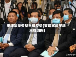 柬埔寨蒙多基里省疫情(柬埔寨蒙多基里省地图)