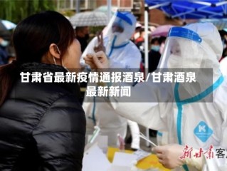 甘肃省最新疫情通报酒泉/甘肃酒泉最新新闻