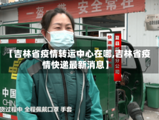 【吉林省疫情转运中心在哪,吉林省疫情快递最新消息】