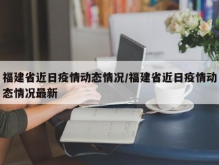 福建省近日疫情动态情况/福建省近日疫情动态情况最新