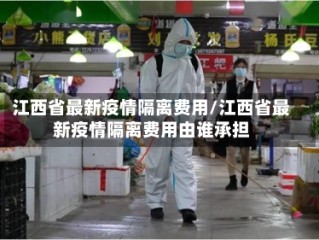 江西省最新疫情隔离费用/江西省最新疫情隔离费用由谁承担