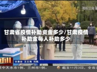 甘肃省疫情补助资金多少/甘肃疫情补助金每人补助多少