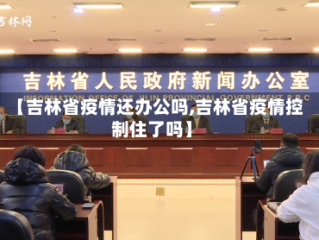 【吉林省疫情还办公吗,吉林省疫情控制住了吗】