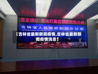 【吉林省最新新闻疫情,吉林省最新新闻疫情消息】