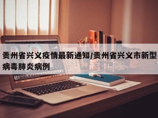 贵州省兴义疫情最新通知/贵州省兴义市新型病毒肺炎病例