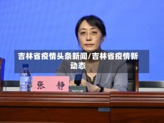 吉林省疫情头条新闻/吉林省疫情新动态