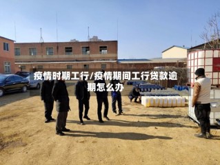 疫情时期工行/疫情期间工行贷款逾期怎么办