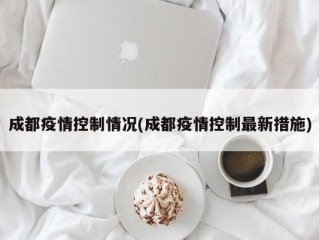 成都疫情控制情况(成都疫情控制最新措施)