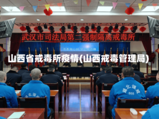山西省戒毒所疫情(山西戒毒管理局)