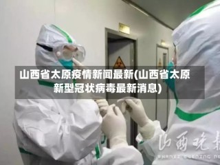 山西省太原疫情新闻最新(山西省太原新型冠状病毒最新消息)