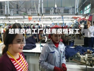越南疫情工厂(越南疫情复工)