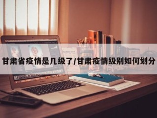 甘肃省疫情是几级了/甘肃疫情级别如何划分