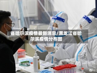 省哈尔滨疫情最新消息/黑龙江省哈尔滨疫情分布图
