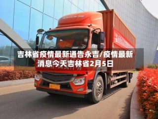 吉林省疫情最新通告永吉/疫情最新消息今天吉林省2月5日